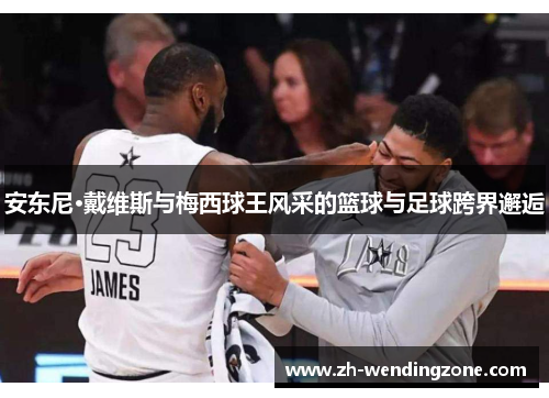 安东尼·戴维斯与梅西球王风采的篮球与足球跨界邂逅